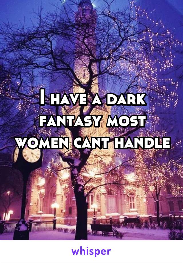 I have a dark fantasy most women cant handle 