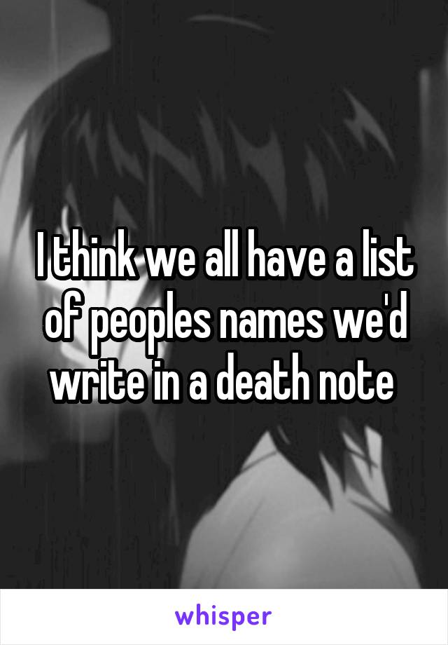 I think we all have a list of peoples names we'd write in a death note 