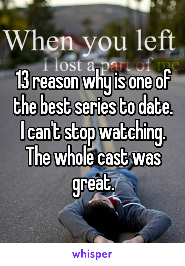 13 reason why is one of the best series to date. I can't stop watching. The whole cast was great.