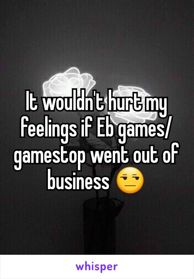 It wouldn't hurt my feelings if Eb games/gamestop went out of business 😒