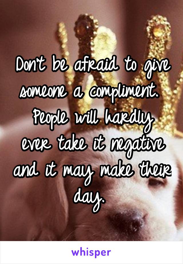 Don't be afraid to give someone a compliment. 
People will hardly ever take it negative and it may make their day. 