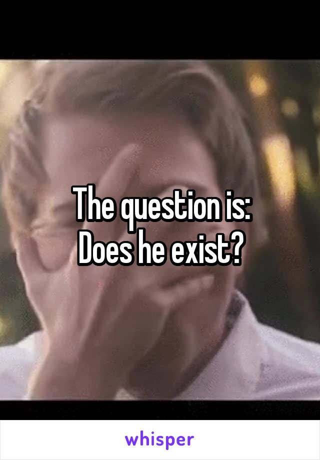 The question is:
Does he exist?