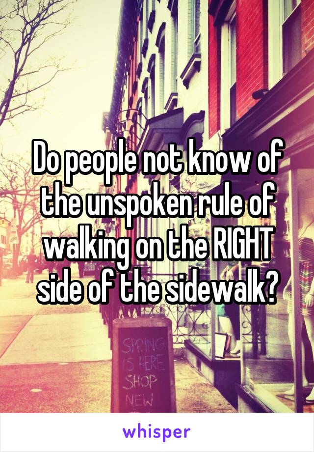 Do people not know of the unspoken rule of walking on the RIGHT side of the sidewalk?