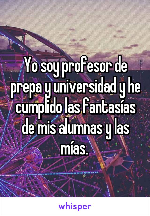 Yo soy profesor de prepa y universidad y he cumplido las fantasías de mis alumnas y las mías. 