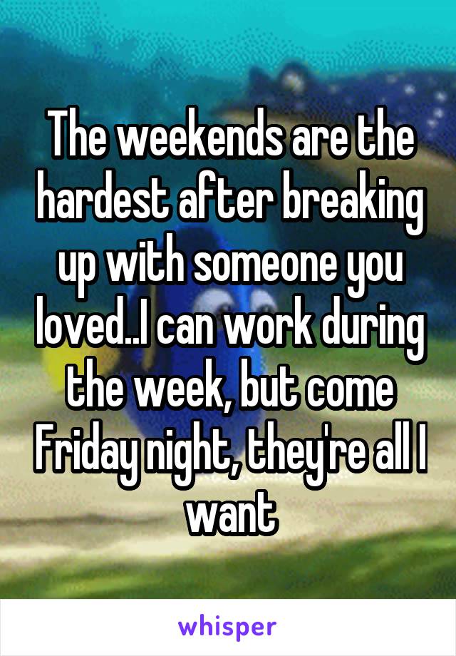 The weekends are the hardest after breaking up with someone you loved..I can work during the week, but come Friday night, they're all I want