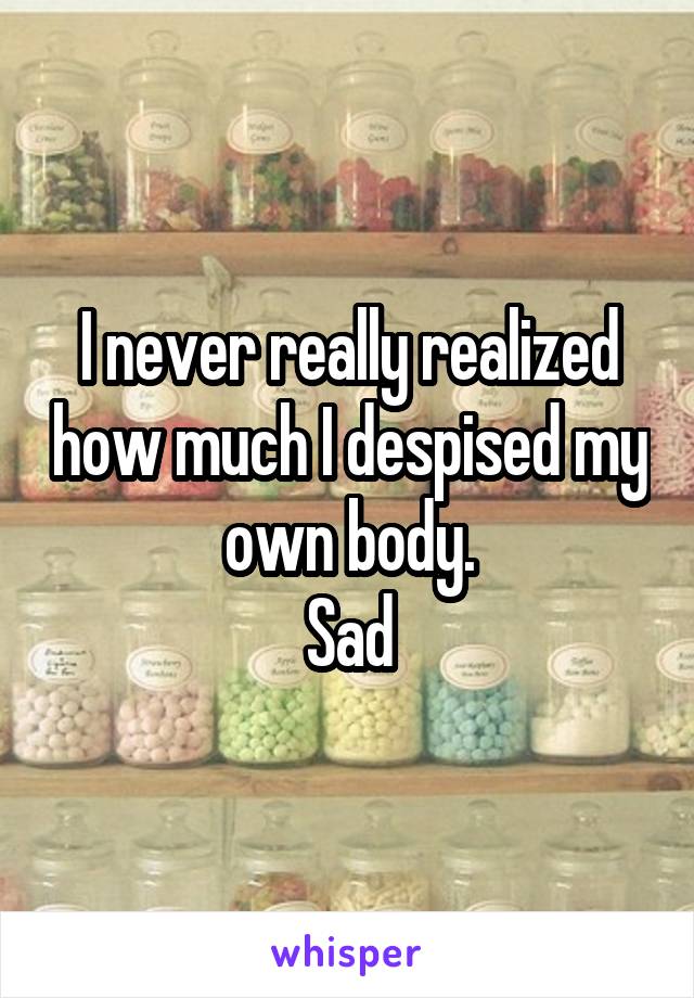 I never really realized how much I despised my own body.
Sad