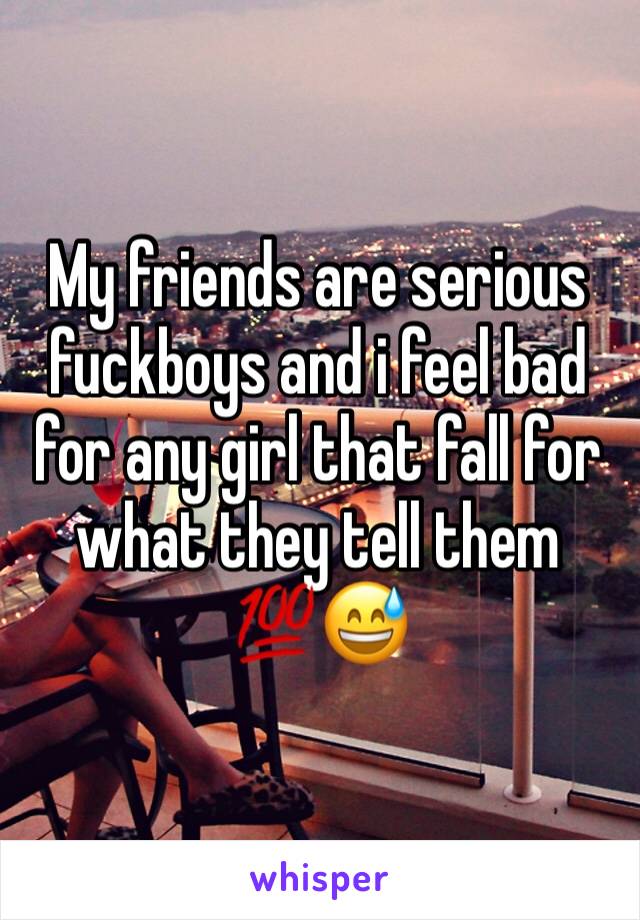 My friends are serious fuckboys and i feel bad for any girl that fall for what they tell them 💯😅