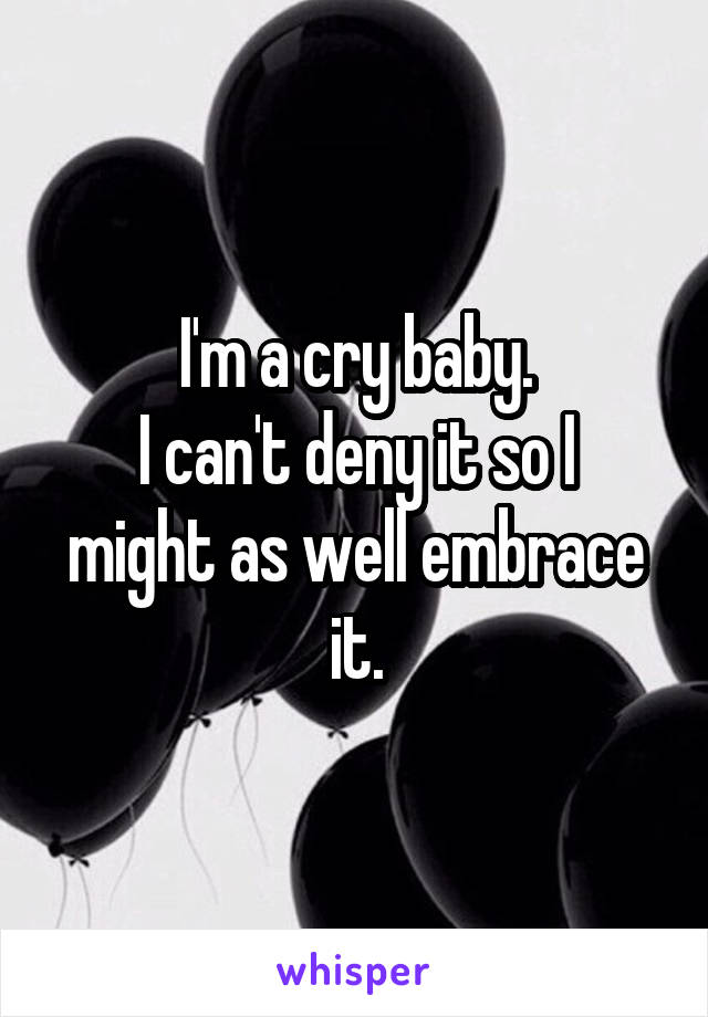 I'm a cry baby.
I can't deny it so I might as well embrace it.