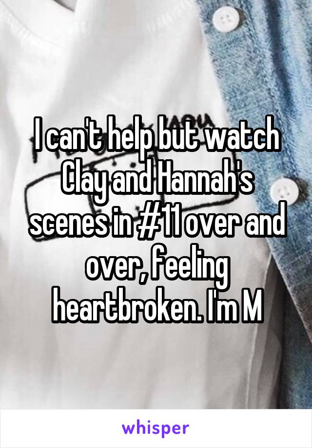 I can't help but watch Clay and Hannah's scenes in #11 over and over, feeling heartbroken. I'm M