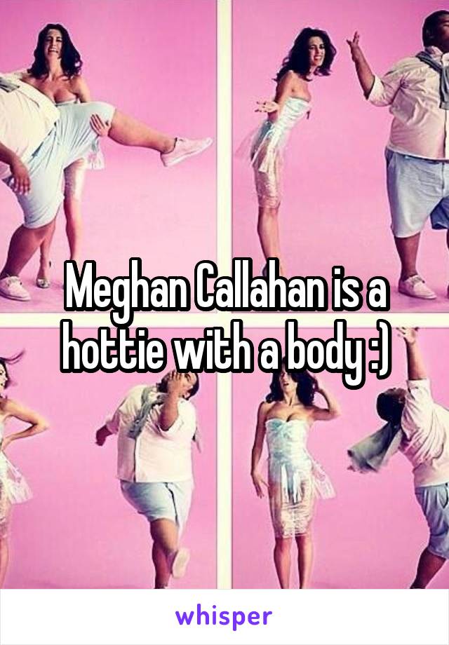 Meghan Callahan is a hottie with a body :)