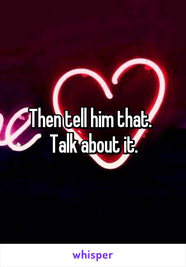 Then tell him that.  
Talk about it.