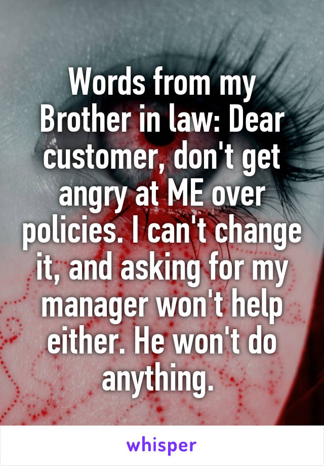 Words from my Brother in law: Dear customer, don't get angry at ME over policies. I can't change it, and asking for my manager won't help either. He won't do anything. 