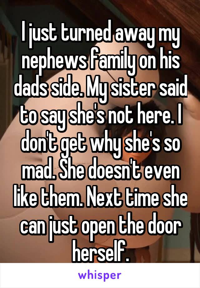 I just turned away my nephews family on his dads side. My sister said to say she's not here. I don't get why she's so mad. She doesn't even like them. Next time she can just open the door herself.