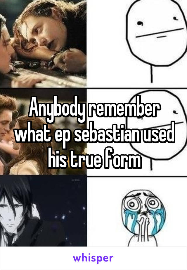 Anybody remember what ep sebastian used his true form