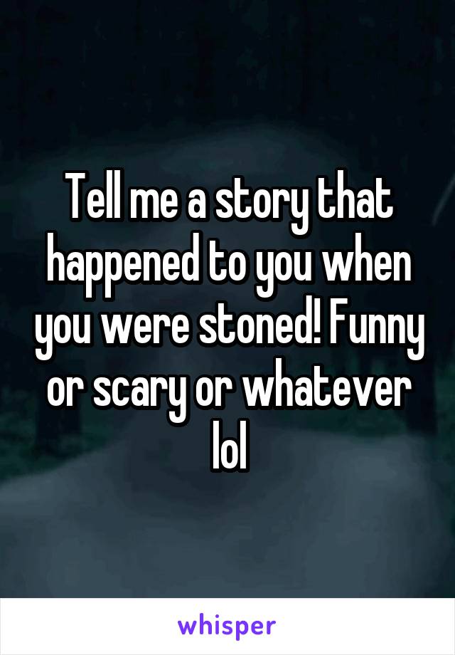 Tell me a story that happened to you when you were stoned! Funny or scary or whatever lol