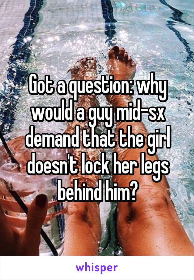 Got a question: why would a guy mid-sx demand that the girl doesn't lock her legs behind him?