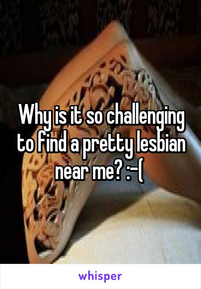 Why is it so challenging to find a pretty lesbian near me? :-( 