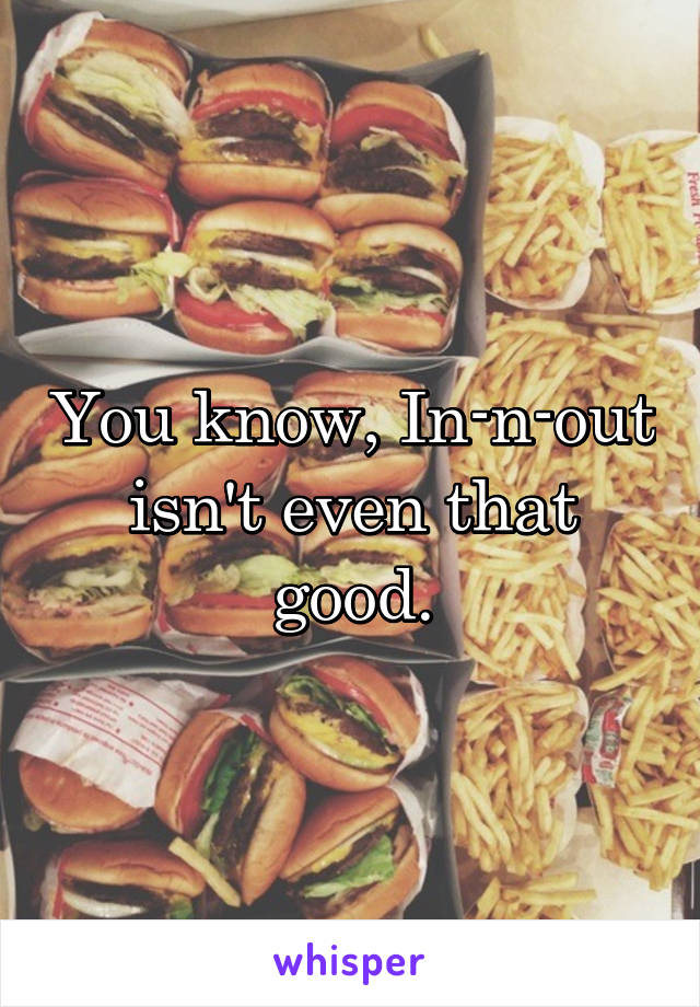 You know, In-n-out isn't even that good.