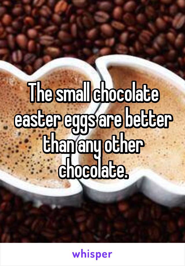 The small chocolate easter eggs are better than any other chocolate.