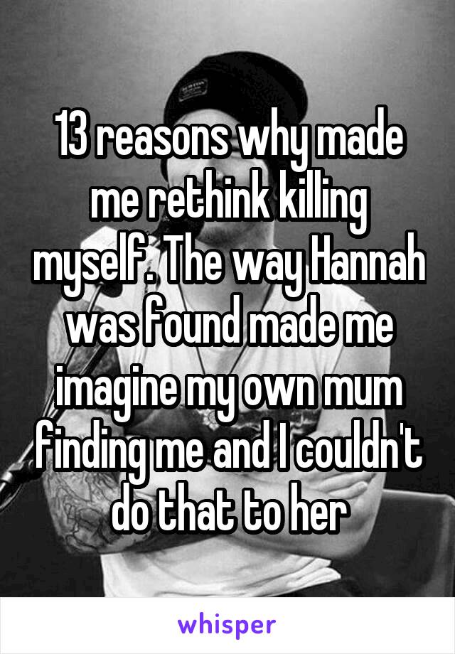 13 reasons why made me rethink killing myself. The way Hannah was found made me imagine my own mum finding me and I couldn't do that to her