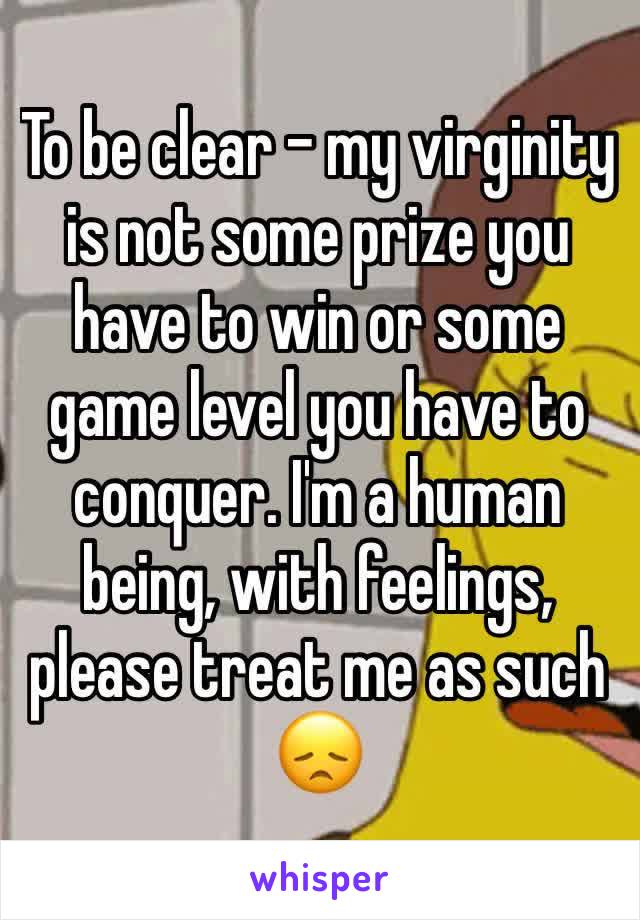 To be clear - my virginity is not some prize you have to win or some game level you have to conquer. I'm a human being, with feelings, please treat me as such 😞