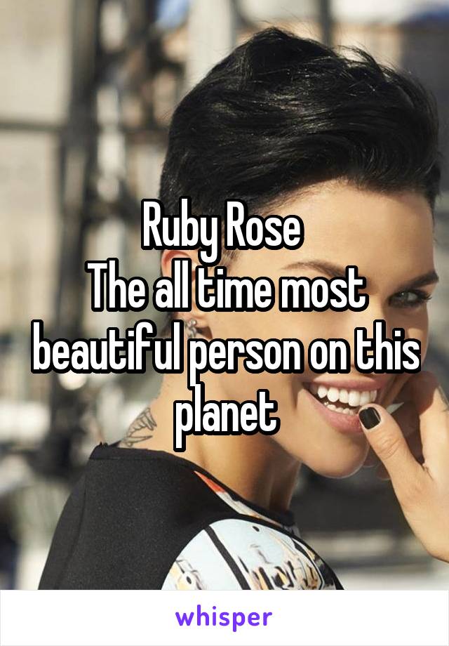 Ruby Rose 
The all time most beautiful person on this planet