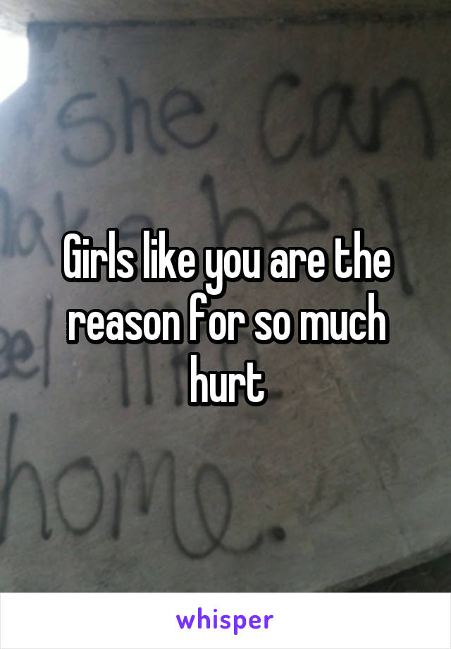 Girls like you are the reason for so much hurt