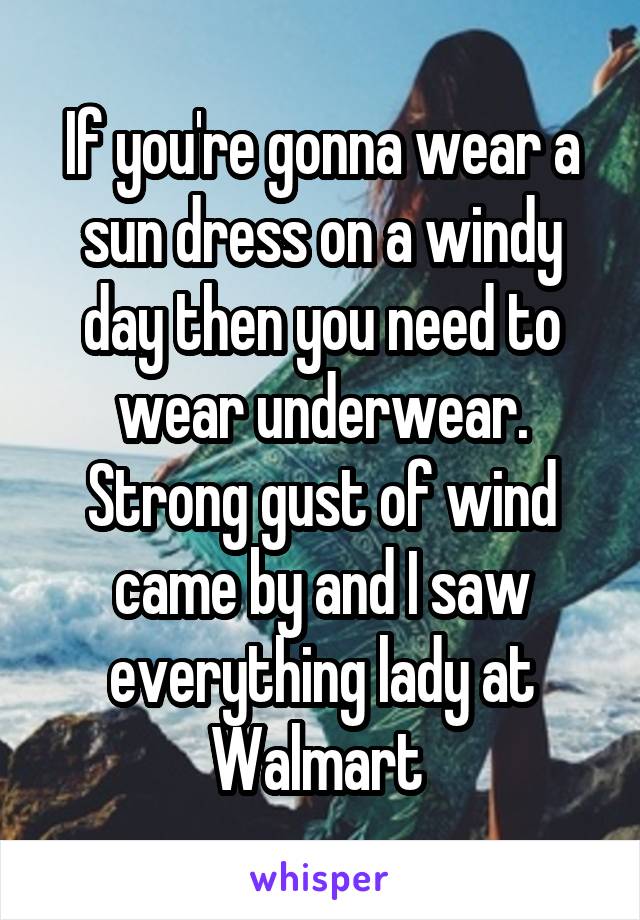 If you're gonna wear a sun dress on a windy day then you need to wear underwear. Strong gust of wind came by and I saw everything lady at Walmart 