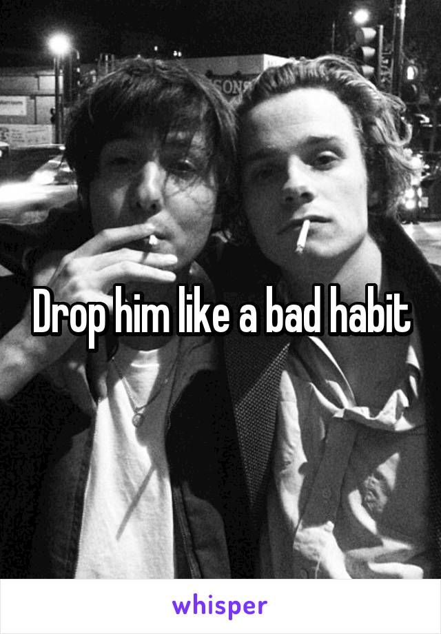 Drop him like a bad habit