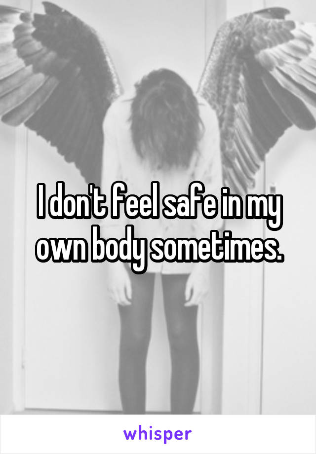 I don't feel safe in my own body sometimes.