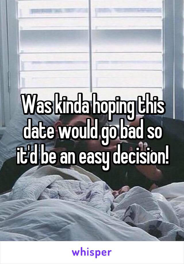 Was kinda hoping this date would go bad so it'd be an easy decision!