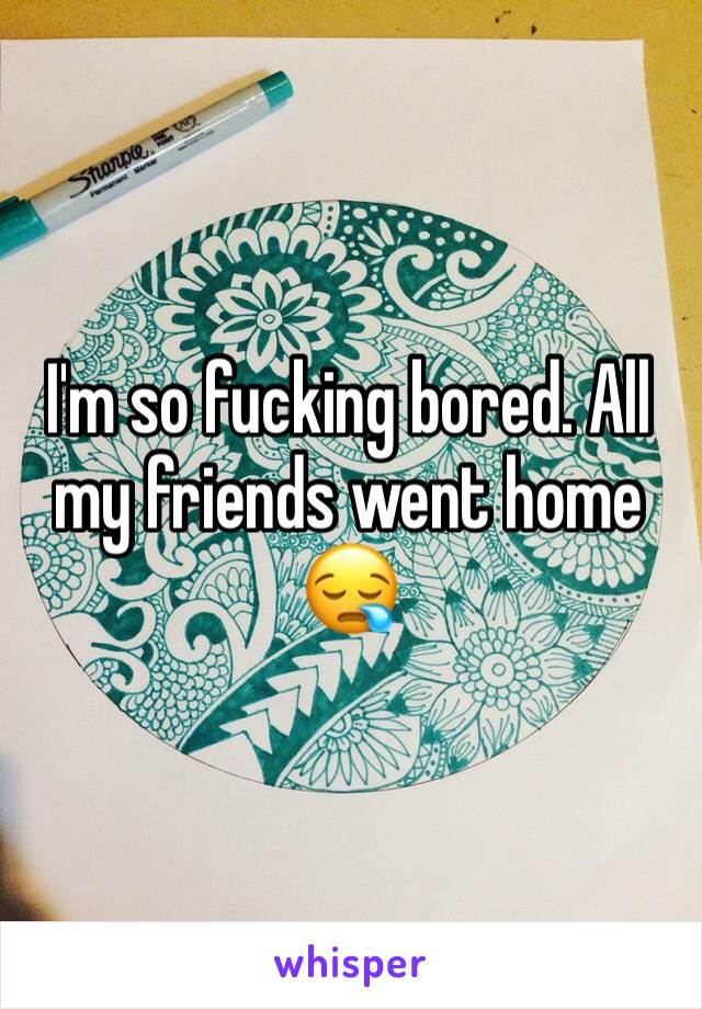 I'm so fucking bored. All my friends went home 😪