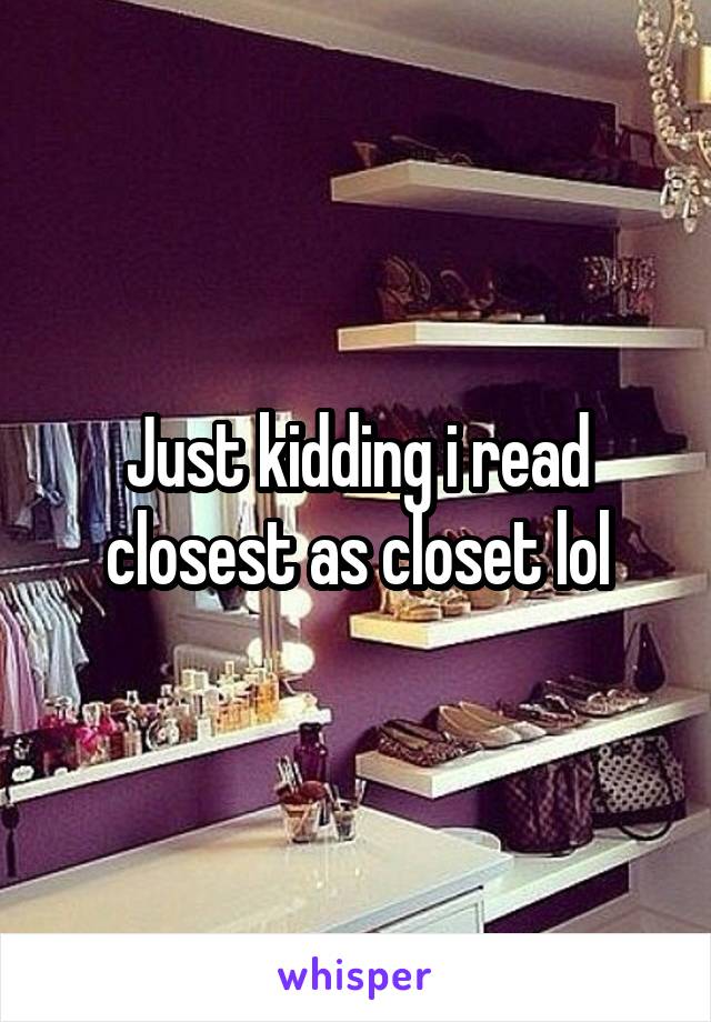 Just kidding i read closest as closet lol