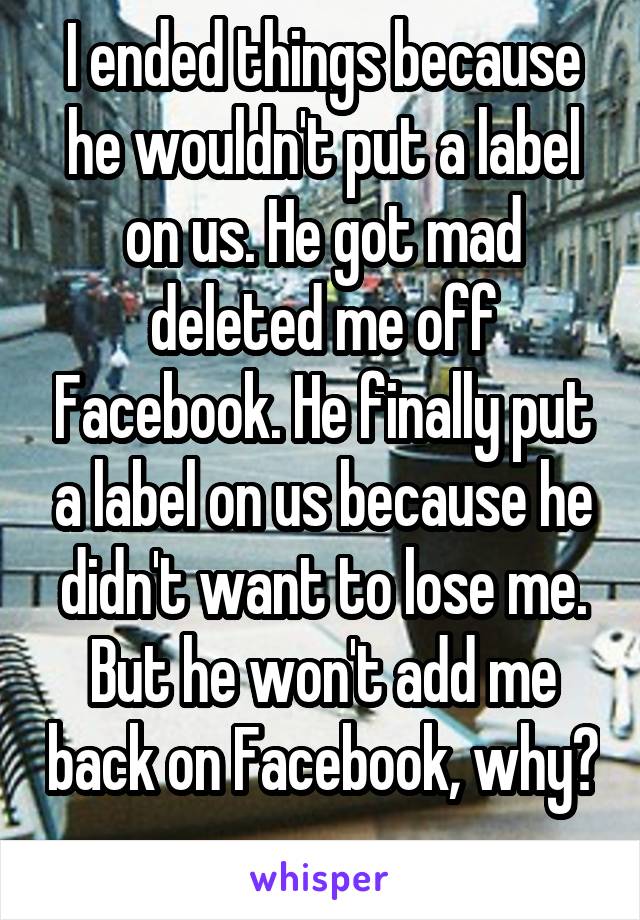 I ended things because he wouldn't put a label on us. He got mad deleted me off Facebook. He finally put a label on us because he didn't want to lose me. But he won't add me back on Facebook, why?
