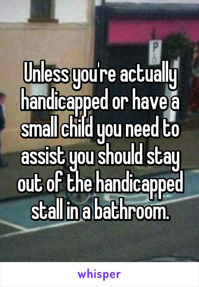 Unless you're actually handicapped or have a small child you need to assist you should stay out of the handicapped stall in a bathroom.