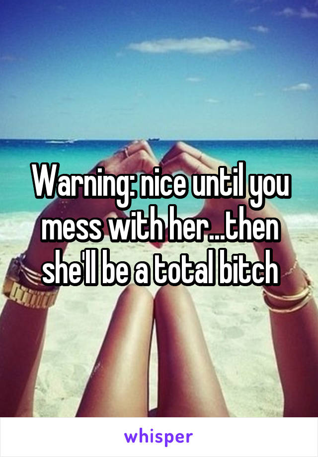 Warning: nice until you mess with her...then she'll be a total bitch