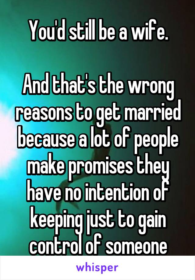 You'd still be a wife.

And that's the wrong reasons to get married because a lot of people make promises they have no intention of keeping just to gain control of someone