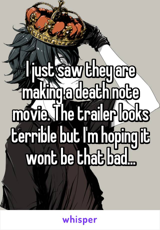 I just saw they are making a death note movie. The trailer looks terrible but I'm hoping it wont be that bad...