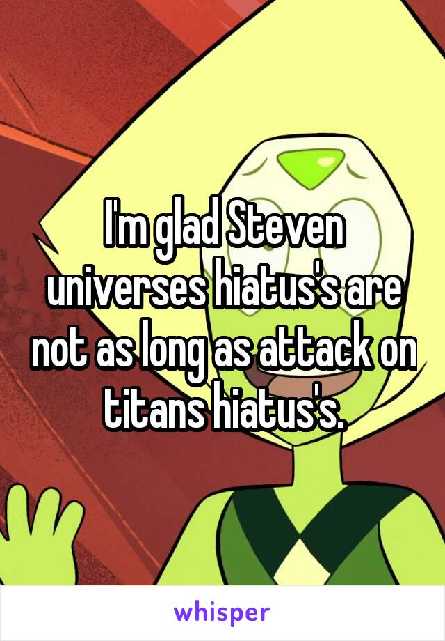 I'm glad Steven universes hiatus's are not as long as attack on titans hiatus's.