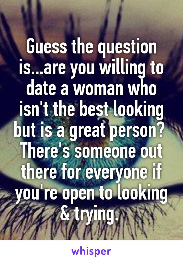 Guess the question is...are you willing to date a woman who isn't the best looking but is a great person? 
There's someone out there for everyone if you're open to looking & trying. 