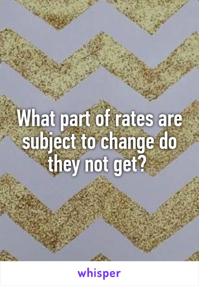 What part of rates are subject to change do they not get? 