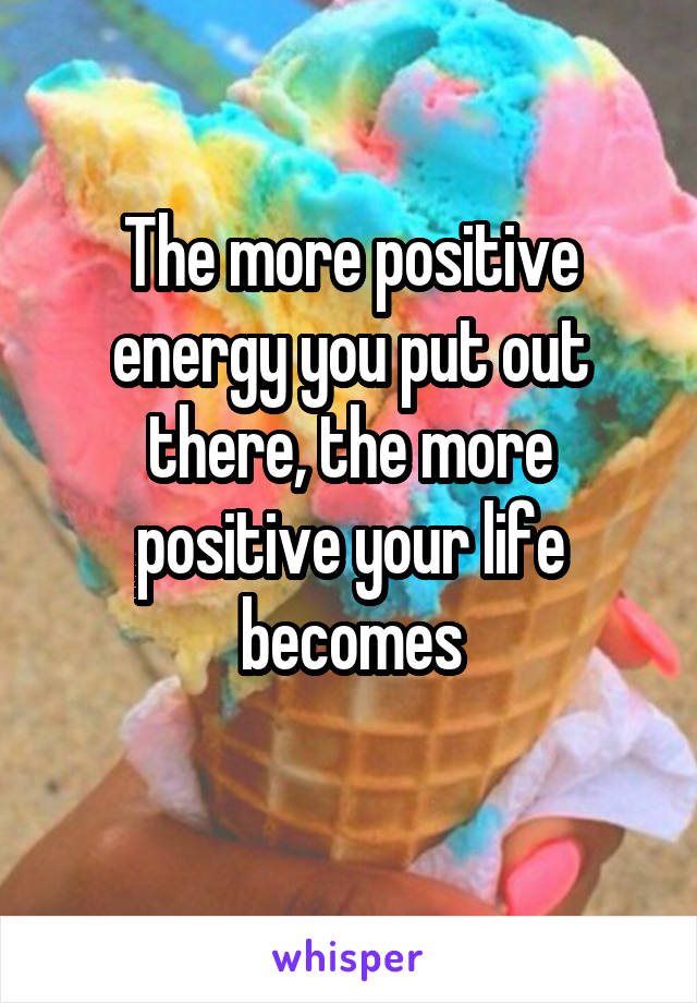 The more positive energy you put out there, the more positive your life becomes
