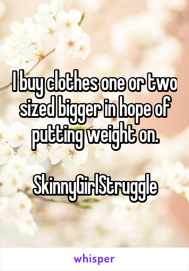 I buy clothes one or two sized bigger in hope of putting weight on.

SkinnyGirlStruggle