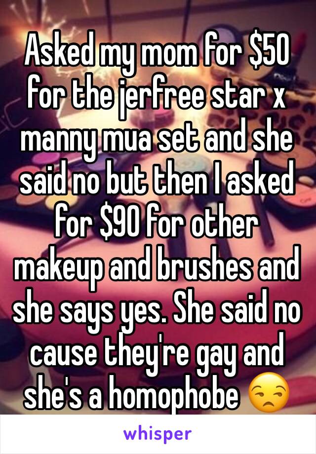 Asked my mom for $50 for the jerfree star x manny mua set and she said no but then I asked for $90 for other makeup and brushes and she says yes. She said no cause they're gay and she's a homophobe 😒