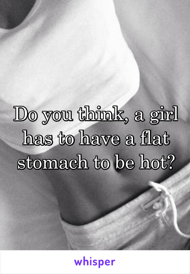 Do you think, a girl has to have a flat stomach to be hot?