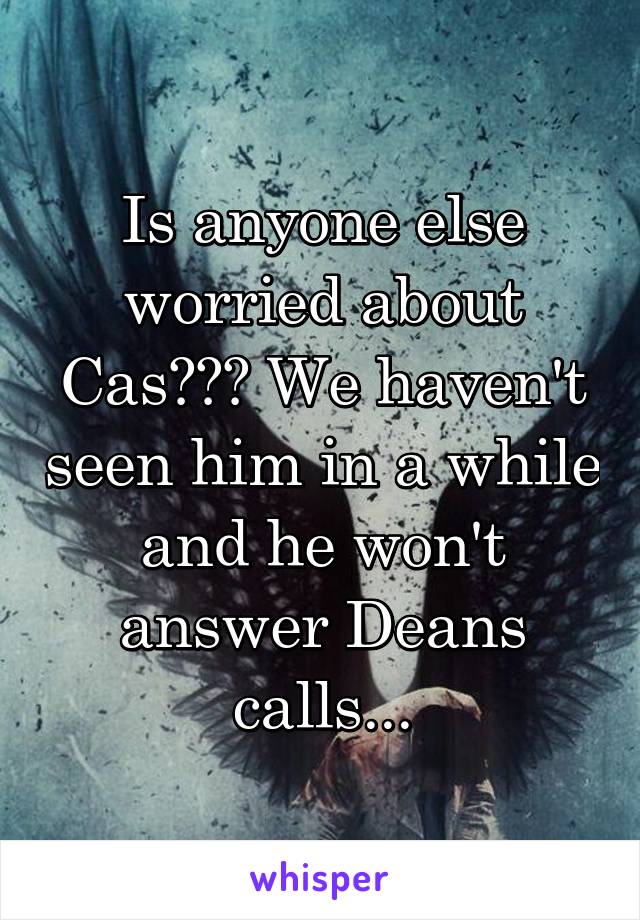 Is anyone else worried about Cas??? We haven't seen him in a while and he won't answer Deans calls...