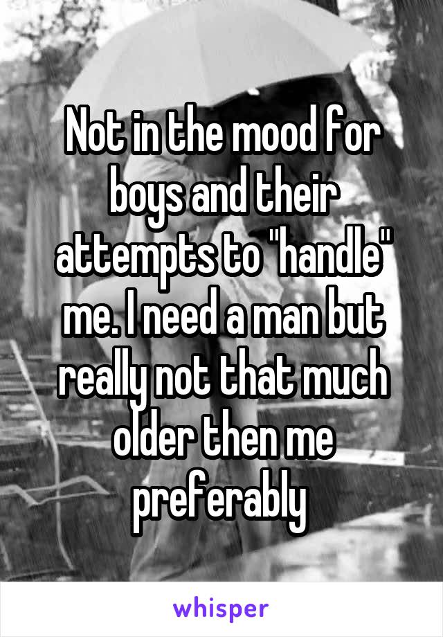 Not in the mood for boys and their attempts to "handle" me. I need a man but really not that much older then me preferably 