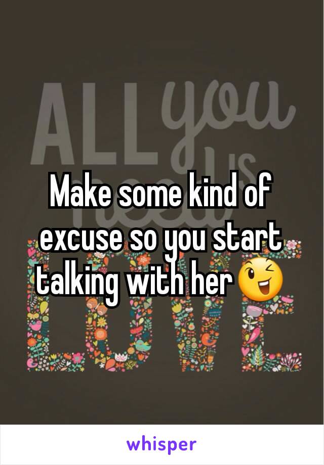 Make some kind of excuse so you start talking with her😉