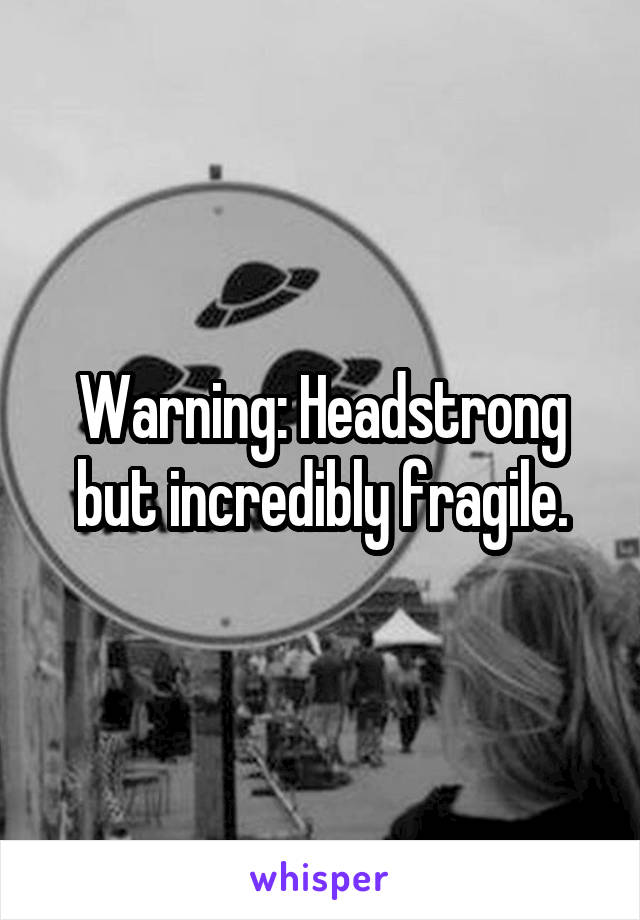 Warning: Headstrong but incredibly fragile.