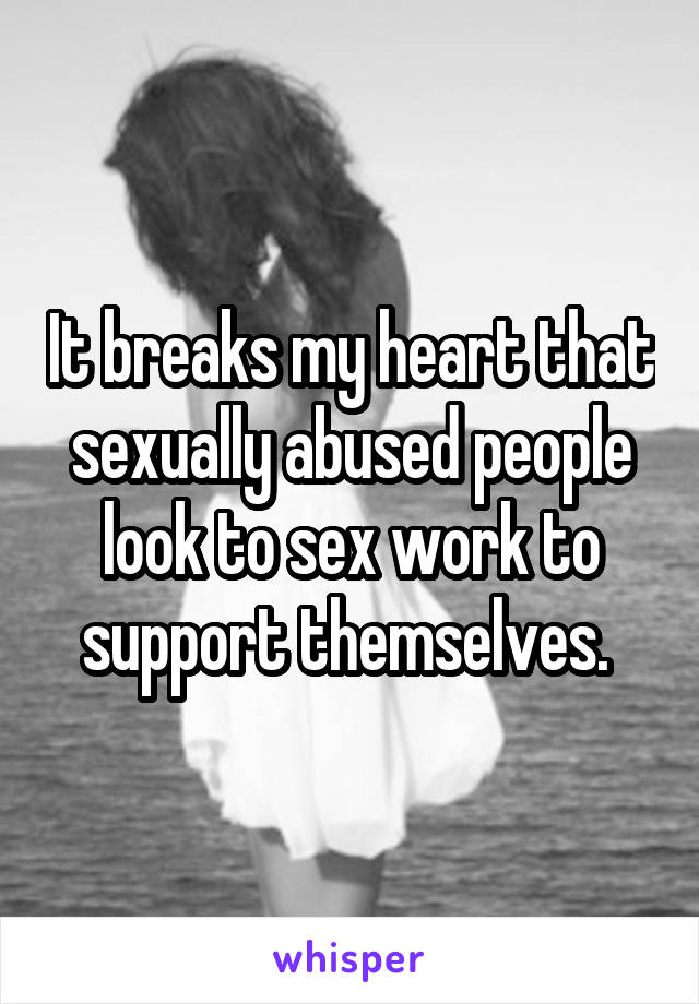 It breaks my heart that sexually abused people look to sex work to support themselves. 